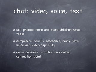 chat: video, voice, text

cell phones: more and more children have
them

computers: readily accessible, many have
voice and video capability

game consoles: an often overlooked
connection point
 