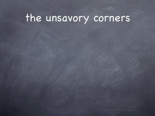 the unsavory corners
 
