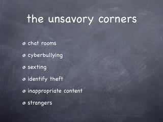 the unsavory corners
chat rooms

cyberbullying

sexting

identify theft

inappropriate content

strangers
 