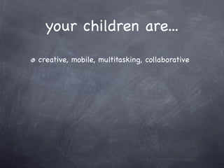 your children are...
creative, mobile, multitasking, collaborative
 