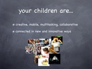 your children are...
creative, mobile, multitasking, collaborative

connected in new and innovative ways
 