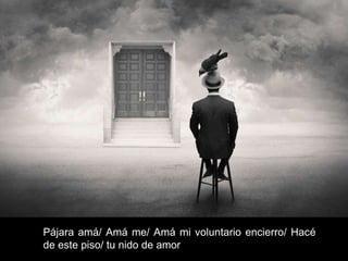 Pájara amá/ Amá me/ Amá mi voluntario encierro/ Hacé
de este piso/ tu nido de amor

 