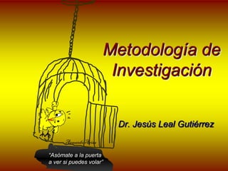 Metodología de
                       Investigación


                         Dr. Jesús Leal Gutiérrez
      Armando Arias

“Asómate a la puerta
a ver si puedes volar”
 