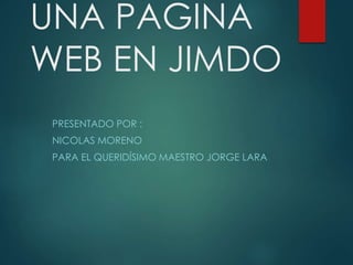 UNA PAGINA 
WEB EN JIMDO 
PRESENTADO POR : 
NICOLAS MORENO 
PARA EL QUERIDÍSIMO MAESTRO JORGE LARA 
 