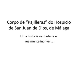 Corpo de “Pajilleras” do Hospício
 de San Juan de Dios, de Málaga
      Uma história verdadeira e
        realmente incrível...
 