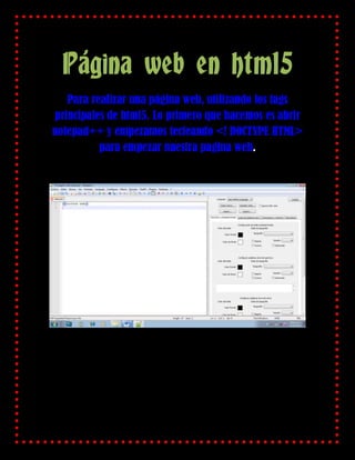 Página web en html5
   Para realizar una página web, utilizando los tags
principales de html5. Lo primero que hacemos es abrir
notepad++ y empezamos tecleando <! DOCTYPE HTML>
          para empezar nuestra pagina web.
 