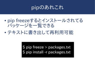 pipのあれこれ
● pip freezeするとインストールされてる
パッケージを一覧できる
● テキストに書き出して再利用可能
$ pip freeze > packages.txt
$ pip install -r packages.txt
 