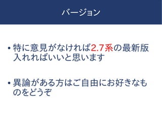 バージョン
● 特に意見がなければ2.7系の最新版
入れればいいと思います
● 異論がある方はご自由にお好きなも
のをどうぞ
 