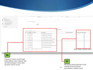 14 
Paparannamamurid bagikelaspilihanakankeluar. Silasemakbilanganmurid dansenarainamamurid. 
06 
07 
Klikpadasimbolpenseluntukmembuatkemasukanpentaksiransetiapmurid  