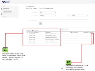 17 
Paparannamamurid bagikelaspilihanakankeluar. Silasemakbilanganmurid dansenarainamamurid. 
06 
07 
Klikpadasimbolpenseluntukmembuatkemasukanpentaksiransetiapmurid  