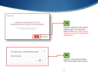 19 
Paparansepertiiniakankeluarsebelumguru memasukkanrekodmurid. Guru tidakdapatubahsuaimaklumatyang telahdimasukkan 
10 
Paparanmenyatakanrekodtelahdimasukkanakankeluar. 
09  