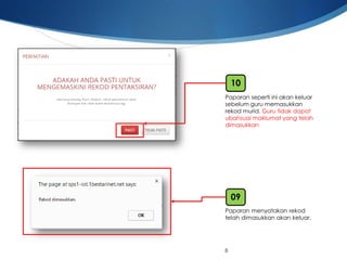 8 
Paparansepertiiniakankeluarsebelumguru memasukkanrekodmurid. Guru tidakdapatubahsuaimaklumatyang telahdimasukkan 
10 
Paparanmenyatakanrekodtelahdimasukkanakankeluar. 
09  