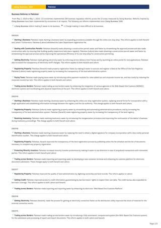 Business Reforms in Pakistan
From May 2, 2018 to May 1, 2019, 115 economies implemented 294 business regulatory reforms across the 10 areas measured by Doing Business. Reforms inspired by
have been implemented by economies in all regions. The following are reforms implemented since 2008.
Doing Business Doing Business
DB2020
Starting a Business: Pakistan made starting a business easier by expanding procedures available through the online one-stop shop. This reform applies to both Karachi
and Lahore. Furthermore, Pakistan (Lahore) abolished the Labor Department registration fee.
Dealing with Construction Permits: Pakistan (Karachi) made obtaining a construction permit easier and faster by streamlining the approval process and also made
construction safer by ensuring that building quality inspections take place regularly. Pakistan (Lahore) also made obtaining a construction permit easier and faster by
streamlining the approval process and by improving the operational efficiency of its one-stop shop for construction permitting.
Getting Electricity: Pakistan made getting electricity easier by enforcing service delivery time frames and by launching an online portal for new applications. Pakistan
also increased the transparency of electricity tariff changes. This reform applies to both Karachi and Lahore.
Registering Property: Pakistan (Karachi) made property registration faster by making it easier to execute and register a deed at the Office of the Sub-Registrar.
Pakistan (Lahore) made registering property easier by increasing the transparency of the land administration system.
Paying Taxes: Pakistan made paying taxes easier by introducing online payment modules for value added tax and corporate income tax, and less costly by reducing the
corporate income tax rate. This reform applies to both Karachi and Lahore.
Trading across Borders: Pakistan made trading across borders easier by enhancing the integration of various agencies in the Web-Based One Customs (WEBOC)
electronic system and coordinating joint physical inspections at the port. This reform applies to both Karachi and Lahore.
DB2019
Starting a Business: Pakistan made starting a business easier by enhancing the online one-stop registration system, replacing several forms for incorporation with a
single application and establishing information exchange between the registry and the tax authority. This change applies to both Karachi and Lahore.
Registering Property: Pakistan (Lahore) made registering property easier by streamlining and automating administrative procedures, and by increasing the
transparency of its land administration system. Pakistan (Karachi) made registering property easier by increasing the transparency of the land registry.
Resolving Insolvency: Pakistan made resolving insolvency easier by introducing the reorganization procedure and improving the continuation of the debtor’s business
during insolvency proceedings. This change applies to both Karachi and Lahore.
DB2018
Starting a Business: Pakistan made starting a business easier by replacing the need to obtain a digital signature for company incorporation with a less costly personal
identification number. This change applies to both Karachi and Lahore.
Registering Property: Pakistan, Karachi improved the transparency of the land registration process by publishing online the fee schedule and the list of documents
necessary to complete any property registration.
Protecting Minority Investors: Pakistan increased minority investor protections by making it easier to sue directors in case of prejudicial transactions with interested
parties. This reform applies to both Karachi and Lahore.
Trading across Borders: Pakistan made importing and exporting easier by developing a new container terminal and enhancing its customs platform for electronic
document submission. These changes apply to both Karachi and Lahore.
DB2017
Registering Property: Pakistan improved the quality of land administration by digitizing ownership and land records. This reform applies to Lahore.
Getting Credit: Pakistan improved access to credit information guaranteeing by law borrowers’ rights to inspect their own data. The credit bureau also expanded its
borrower coverage. This reform applies to both Lahore and Karachi.
Trading across Borders: Pakistan made exporting and importing easier by enhancing its electronic "Web Based One Customs Platform".
DB2016
Getting Electricity: Pakistan (Karachi), made the process for getting an electricity connection faster as the distribution utility improved the stock of material for the
external connection works.
DB2015
Trading across Borders: Pakistan made trading across borders easier by introducing a fully automated, computerized system (the Web-Based One Customs system)
for the submission and processing of export and import documents. This reform applies to both Lahore and Karachi.
= reform making it easier to do business. = Change making it more difficult to do business.
Doing Business
Pakistan
Doing Business 2020
Page 115
 