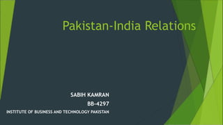 Pakistan-India Relations
SABIH KAMRAN
BB-4297
INSTITUTE OF BUSINESS AND TECHNOLOGY PAKISTAN
 