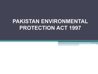 PAKISTAN ENVIRONMENTAL
PROTECTION ACT 1997
 