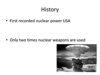 History
• First recorded nuclear power USA
• Only two times nuclear weapons are used
 