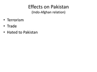 Effects on Pakistan
(Indo-Afghan relation)
• Terrorism
• Trade
• Hated to Pakistan
 