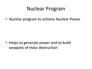 Nuclear Program
• Nuclear program to achieve Nuclear Power
• Helps to generate power and to build
weapons of mass destruction
 
