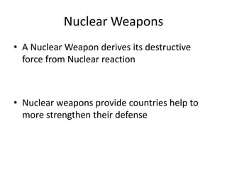 Nuclear Weapons
• A Nuclear Weapon derives its destructive
force from Nuclear reaction
• Nuclear weapons provide countries help to
more strengthen their defense
 