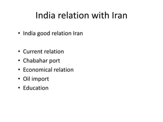 India relation with Iran
• India good relation Iran
• Current relation
• Chabahar port
• Economical relation
• Oil import
• Education
 