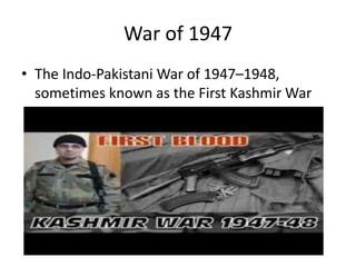 War of 1947
• The Indo-Pakistani War of 1947–1948,
sometimes known as the First Kashmir War
 
