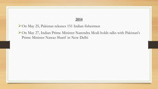 2014
On May 25, Pakistan releases 151 Indian fishermen
On May 27, Indian Prime Minister Narendra Modi holds talks with Pakistan's
Prime Minister Nawaz Sharif in New Delhi
 