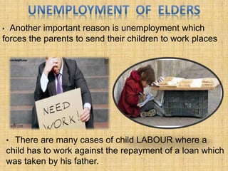 • There are many cases of child LABOUR where a
child has to work against the repayment of a loan which
was taken by his father.
• Another important reason is unemployment which
forces the parents to send their children to work places
 