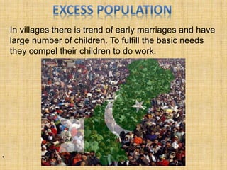 In villages there is trend of early marriages and have
large number of children. To fulfill the basic needs
they compel their children to do work.
•
 