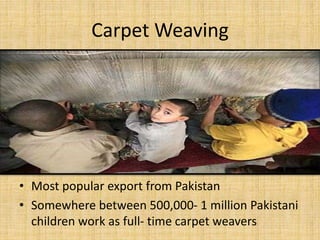 Carpet Weaving
• Most popular export from Pakistan
• Somewhere between 500,000- 1 million Pakistani
children work as full- time carpet weavers
 