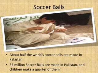 Soccer Balls
• About half the world’s soccer balls are made in
Pakistan
• 35 million Soccer Balls are made in Pakistan, and
children make a quarter of them
 