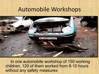 Automobile Workshops
In one automobile workshop of 150 working
children, 120 of them worked from 8-10 hours
without any safety measures
 
