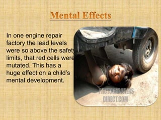 In one engine repair
factory the lead levels
were so above the safety
limits, that red cells were
mutated. This has a
huge effect on a child’s
mental development.
 