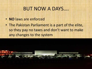 • NO laws are enforced
• The Pakistan Parliament is a part of the elite,
so they pay no taxes and don’t want to make
any changes to the system
BUT NOW A DAYS….
 