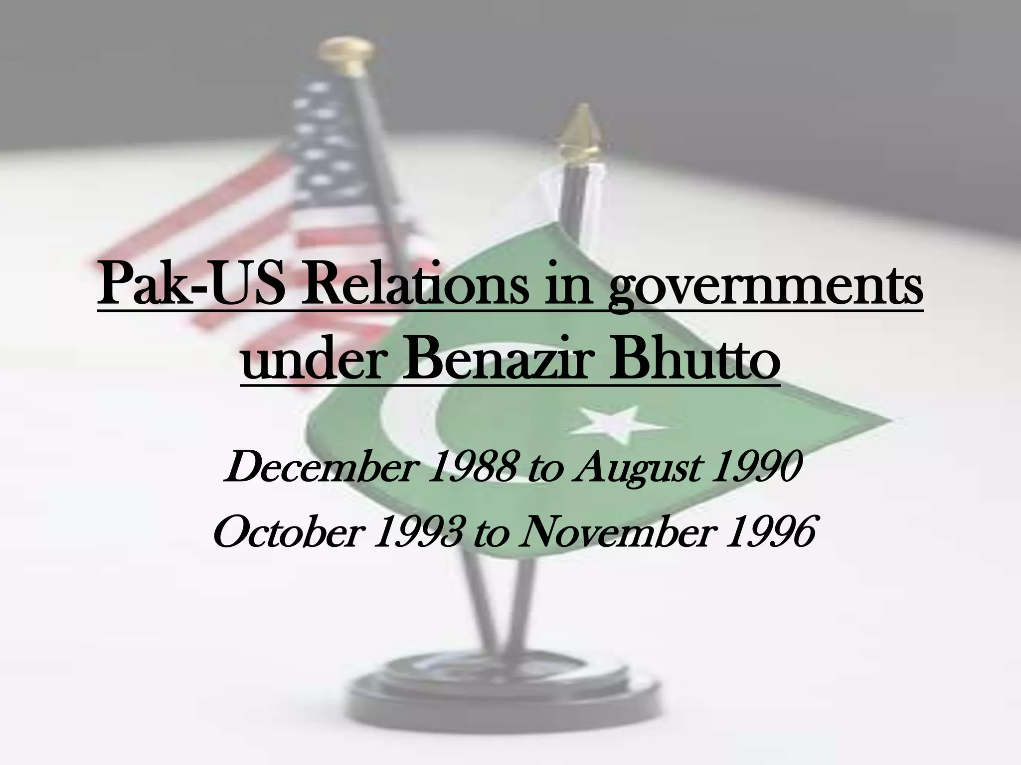 Pak-US Relations in governments
     under Benazir Bhutto
    December 1988 to August 1990
    October 1993 to November 1996
 