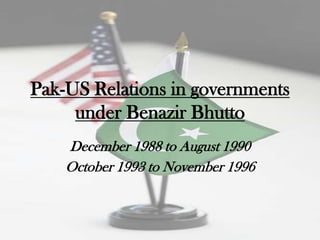 Pak-US Relations in governments
     under Benazir Bhutto
    December 1988 to August 1990
    October 1993 to November 1996
 