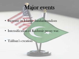 Major events

• Increase in Islamic fundamentalism

• Intensification of Kashmir proxy war.

• Taliban‟s creation
 