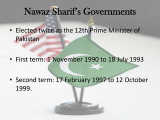 Nawaz Sharif‟s Governments
• Elected twice as the 12th Prime Minister of
  Pakistan

• First term: 1 November 1990 to 18 July 1993

• Second term: 17 February 1997 to 12 October
  1999.
 