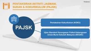 Pentaksiran
PENTAKSIRAN AKTIVITI JASMANI,
SUKAN & KOKURIKULUM (PAJSK)
Pentaksiran Kokurikulum (KOKU)
Ujian Standard Kecergasan Fizikal Kebangsaan
Untuk Murid Sekolah Malaysia (SEGAK)
PAJSK
 