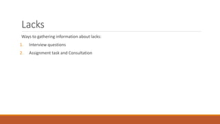 Lacks
Ways to gathering information about lacks:
1. Interview questions
2. Assignment task and Consultation
 