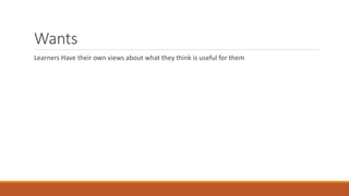 Wants
Learners Have their own views about what they think is useful for them
 