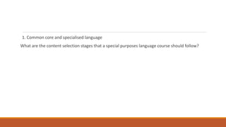 1. Common core and specialised language
What are the content selection stages that a special purposes language course should follow?
 