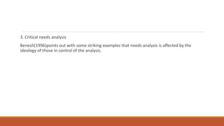 3. Critical needs analysis
Benesh(1996)points out with some striking examples that needs analysis is affected by the
ideology of those in control of the analysis.
 