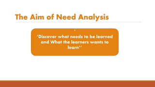 The Aim of Need Analysis
‘
’Discover what needs to be learned
and What the learners wants to
learn’’
 