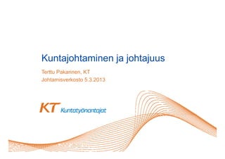 Kuntajohtaminen ja jo ajuus
 u ajo a     e     johtajuus
Terttu Pakarinen, KT
Johtamisverkosto 5 3 2013
                  5.3.2013
 