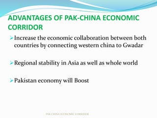 ADVANTAGES OF PAK-CHINA ECONOMIC
CORRIDOR
Increase the economic collaboration between both
countries by connecting western china to Gwadar
Regional stability in Asia as well as whole world
Pakistan economy will Boost
PAK CHINA ECONOMIC CORRIDOR
 