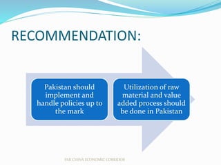 RECOMMENDATION:
Pakistan should
implement and
handle policies up to
the mark
Utilization of raw
material and value
added process should
be done in Pakistan
PAK CHINA ECONOMIC CORRIDOR
 
