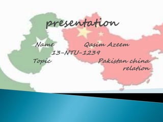 Name Qasim Azeem
13-NTU-1239
Topic Pakistan china
relation
 