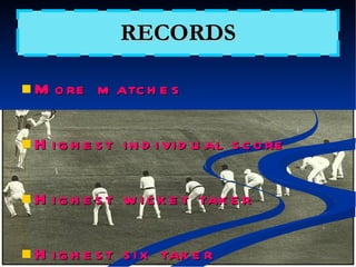 RECORDS More matches Highest individual score Highest wicket taker Highest six taker Many other