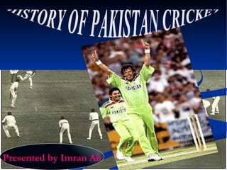 HISTORY OF PAKISTAN CRICKET Presented by Imran Ali 