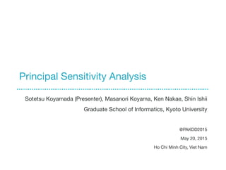 Principal Sensitivity Analysis
Sotetsu Koyamada (Presenter), Masanori Koyama, Ken Nakae, Shin Ishii
Graduate School of Informatics, Kyoto University

@PAKDD2015 
May 20, 2015 
Ho Chi Minh City, Viet Nam
 